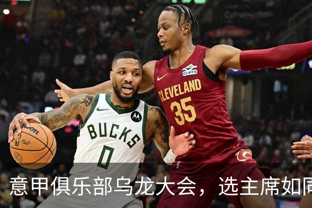 意甲俱乐部乌龙大会，选主席如同选家长一般困难
