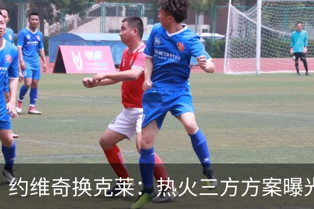 约维奇换克莱：热火三方方案曝光，1750万到期合同值不值